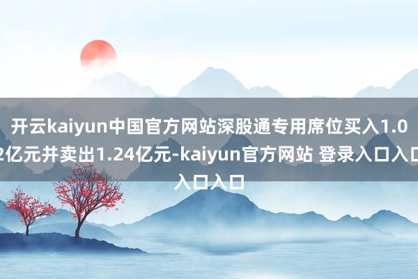 开云kaiyun中国官方网站深股通专用席位买入1.02亿元并卖出1.24亿元-kaiyun官方网站 登录入口入口