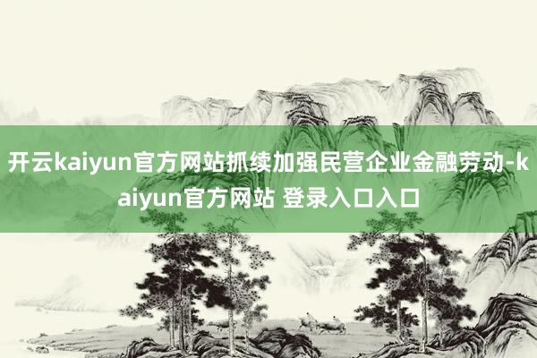 开云kaiyun官方网站抓续加强民营企业金融劳动-kaiyun官方网站 登录入口入口