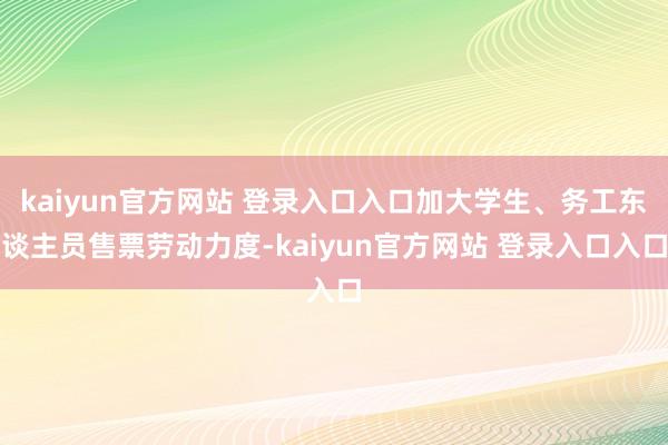 kaiyun官方网站 登录入口入口加大学生、务工东谈主员售票劳动力度-kaiyun官方网站 登录入口入口