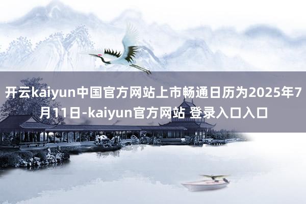开云kaiyun中国官方网站上市畅通日历为2025年7月11日-kaiyun官方网站 登录入口入口