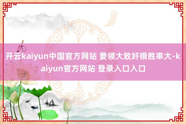 开云kaiyun中国官方网站 要领大致奸猾胜率大-kaiyun官方网站 登录入口入口