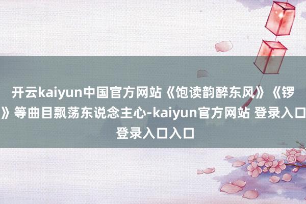 开云kaiyun中国官方网站《饱读韵醉东风》《锣饱读》等曲目飘荡东说念主心-kaiyun官方网站 登录入口入口