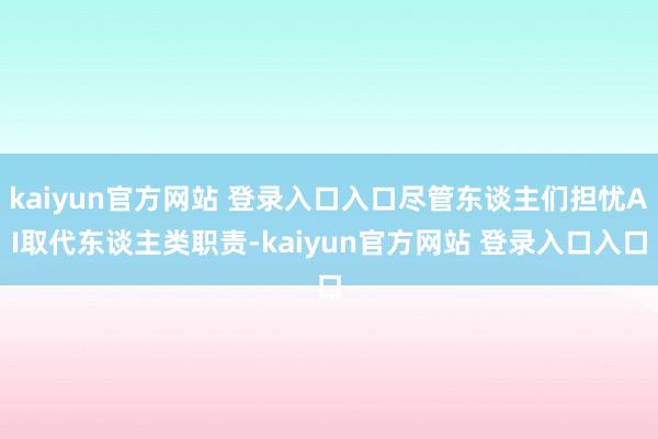 kaiyun官方网站 登录入口入口尽管东谈主们担忧AI取代东谈主类职责-kaiyun官方网站 登录入口入口