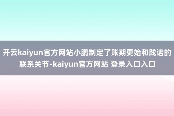 开云kaiyun官方网站小鹏制定了账期更始和践诺的联系关节-kaiyun官方网站 登录入口入口