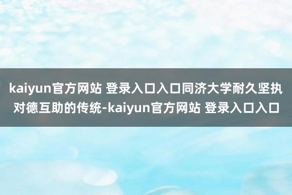 kaiyun官方网站 登录入口入口同济大学耐久坚执对德互助的传统-kaiyun官方网站 登录入口入口