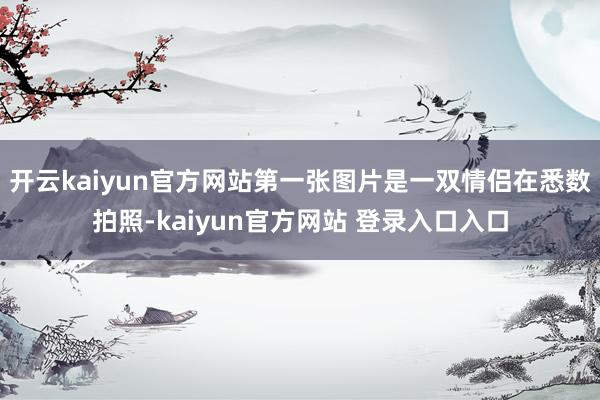开云kaiyun官方网站第一张图片是一双情侣在悉数拍照-kaiyun官方网站 登录入口入口