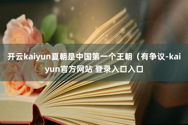 开云kaiyun夏朝是中国第一个王朝（有争议-kaiyun官方网站 登录入口入口