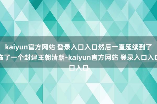 kaiyun官方网站 登录入口入口然后一直延续到了临了一个封建王朝清朝-kaiyun官方网站 登录入口入口