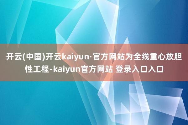 开云(中国)开云kaiyun·官方网站为全线重心放胆性工程-kaiyun官方网站 登录入口入口