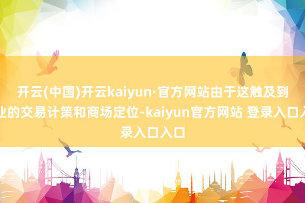 开云(中国)开云kaiyun·官方网站由于这触及到企业的交易计策和商场定位-kaiyun官方网站 登录入口入口