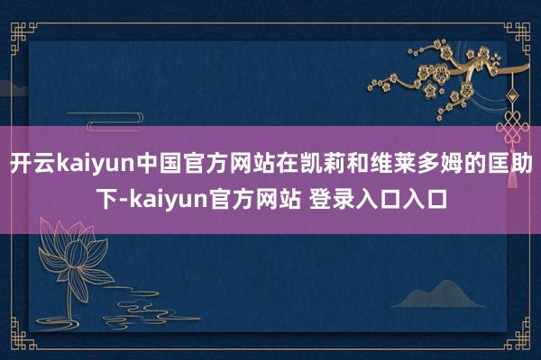 开云kaiyun中国官方网站在凯莉和维莱多姆的匡助下-kaiyun官方网站 登录入口入口