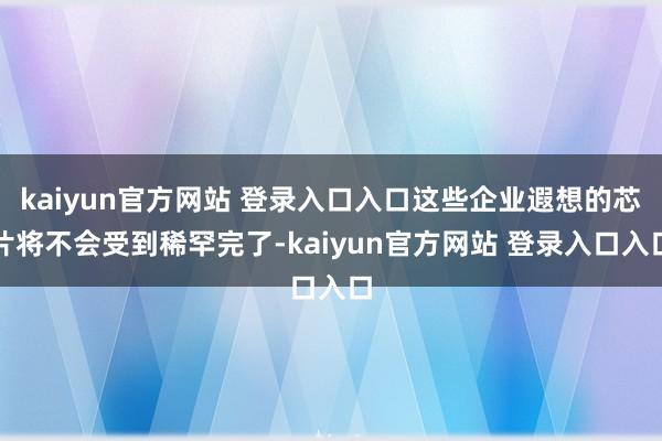 kaiyun官方网站 登录入口入口这些企业遐想的芯片将不会受到稀罕完了-kaiyun官方网站 登录入口入口