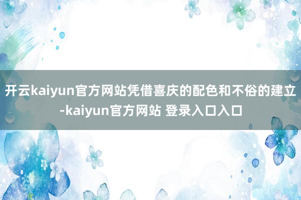 开云kaiyun官方网站凭借喜庆的配色和不俗的建立-kaiyun官方网站 登录入口入口