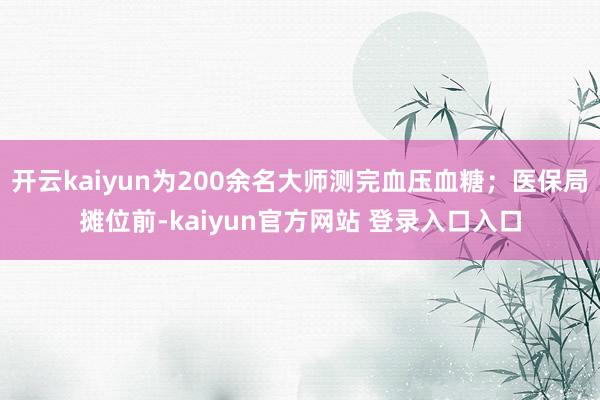 开云kaiyun为200余名大师测完血压血糖；医保局摊位前-kaiyun官方网站 登录入口入口