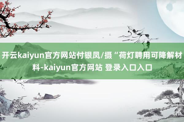 开云kaiyun官方网站付银凤/摄“荷灯聘用可降解材料-kaiyun官方网站 登录入口入口