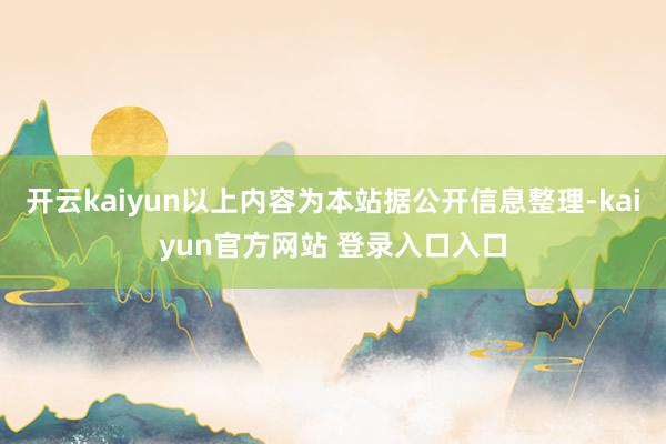 开云kaiyun以上内容为本站据公开信息整理-kaiyun官方网站 登录入口入口