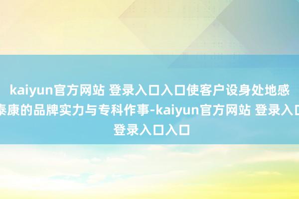 kaiyun官方网站 登录入口入口使客户设身处地感受到泰康的品牌实力与专科作事-kaiyun官方网站 登录入口入口