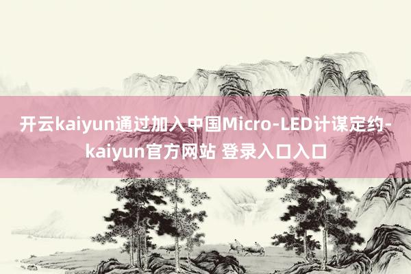 开云kaiyun通过加入中国Micro-LED计谋定约-kaiyun官方网站 登录入口入口