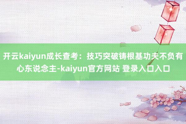 开云kaiyun成长查考：技巧突破铸根基功夫不负有心东说念主-kaiyun官方网站 登录入口入口
