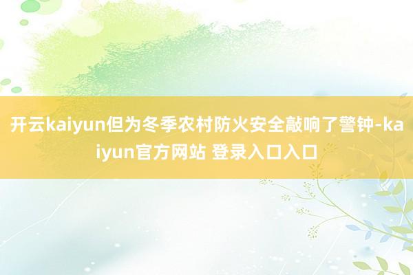 开云kaiyun但为冬季农村防火安全敲响了警钟-kaiyun官方网站 登录入口入口