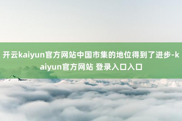 开云kaiyun官方网站中国市集的地位得到了进步-kaiyun官方网站 登录入口入口