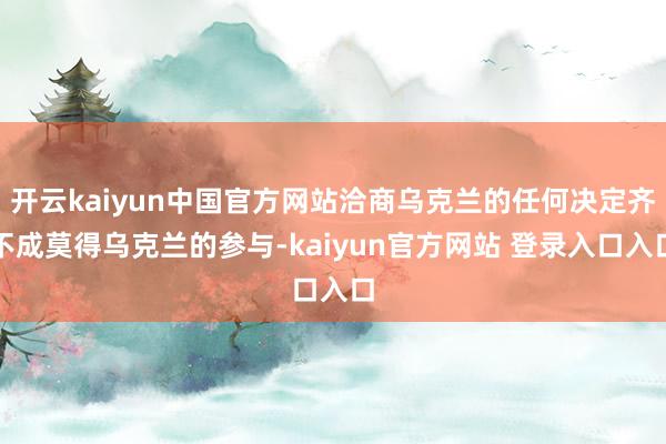 开云kaiyun中国官方网站洽商乌克兰的任何决定齐不成莫得乌克兰的参与-kaiyun官方网站 登录入口入口