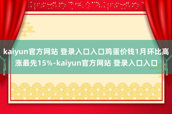 kaiyun官方网站 登录入口入口鸡蛋价钱1月环比高涨最先15%-kaiyun官方网站 登录入口入口