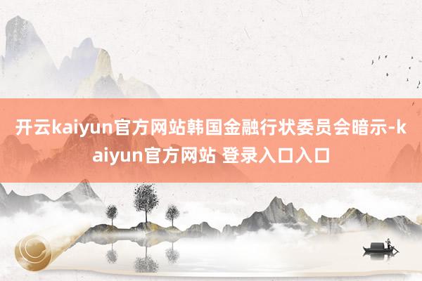 开云kaiyun官方网站　　韩国金融行状委员会暗示-kaiyun官方网站 登录入口入口
