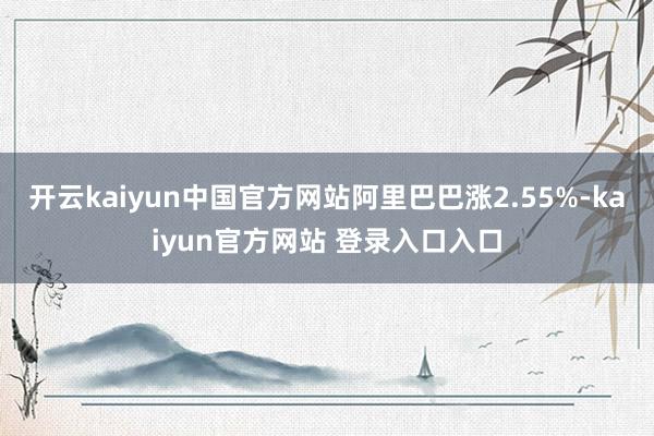 开云kaiyun中国官方网站阿里巴巴涨2.55%-kaiyun官方网站 登录入口入口