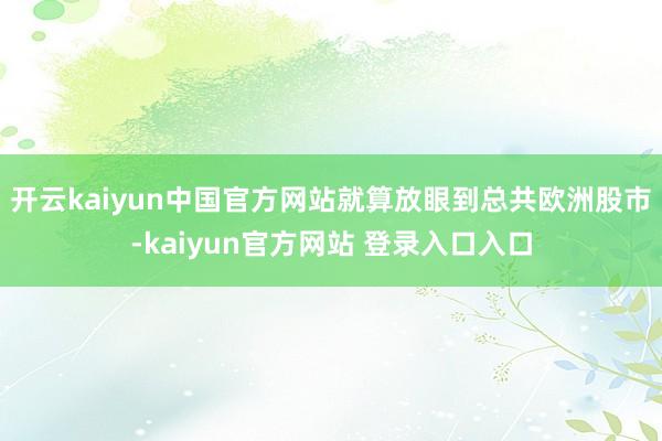 开云kaiyun中国官方网站就算放眼到总共欧洲股市-kaiyun官方网站 登录入口入口
