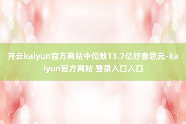 开云kaiyun官方网站中位数13.7亿好意思元-kaiyun官方网站 登录入口入口