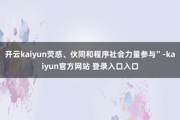 开云kaiyun荧惑、伙同和程序社会力量参与”-kaiyun官方网站 登录入口入口