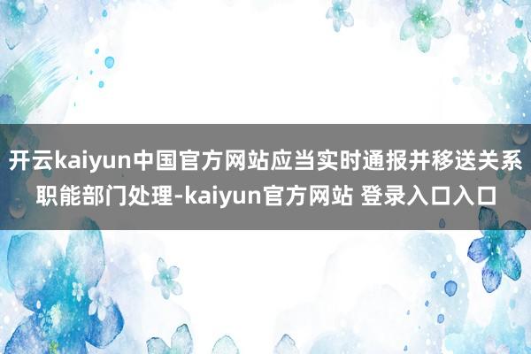 开云kaiyun中国官方网站应当实时通报并移送关系职能部门处理-kaiyun官方网站 登录入口入口