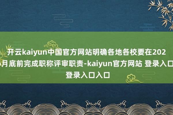 开云kaiyun中国官方网站明确各地各校要在2025年6月底前完成职称评审职责-kaiyun官方网站 登录入口入口