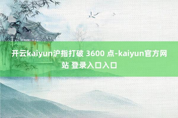 开云kaiyun沪指打破 3600 点-kaiyun官方网站 登录入口入口