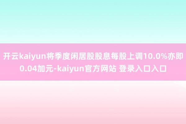 开云kaiyun将季度闲居股股息每股上调10.0%亦即0.04加元-kaiyun官方网站 登录入口入口