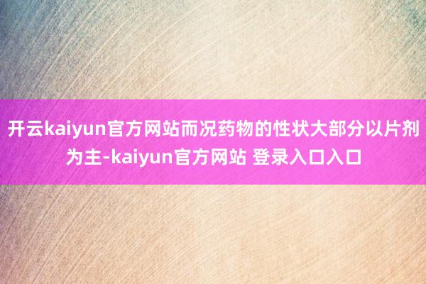 开云kaiyun官方网站而况药物的性状大部分以片剂为主-kaiyun官方网站 登录入口入口