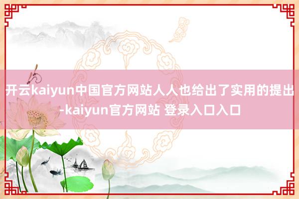 开云kaiyun中国官方网站人人也给出了实用的提出-kaiyun官方网站 登录入口入口