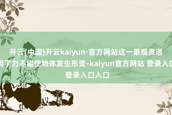 开云(中国)开云kaiyun·官方网站这一景观灵活地讲明了力不错使物体发生形变-kaiyun官方网站 登录入口入口