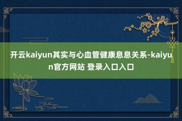 开云kaiyun其实与心血管健康息息关系-kaiyun官方网站 登录入口入口