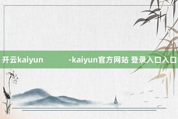 开云kaiyun            -kaiyun官方网站 登录入口入口