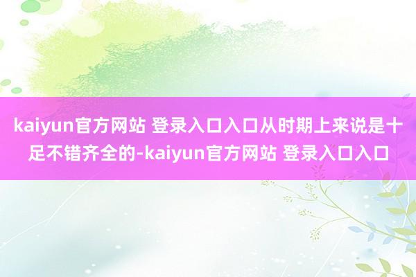 kaiyun官方网站 登录入口入口从时期上来说是十足不错齐全的-kaiyun官方网站 登录入口入口