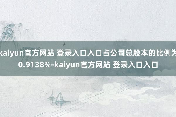 kaiyun官方网站 登录入口入口占公司总股本的比例为0.9138%-kaiyun官方网站 登录入口入口