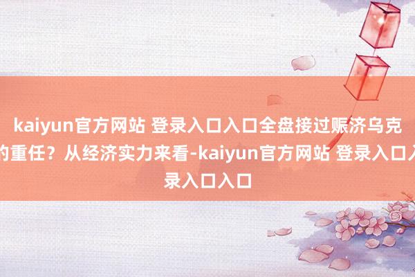 kaiyun官方网站 登录入口入口全盘接过赈济乌克兰的重任？从经济实力来看-kaiyun官方网站 登录入口入口