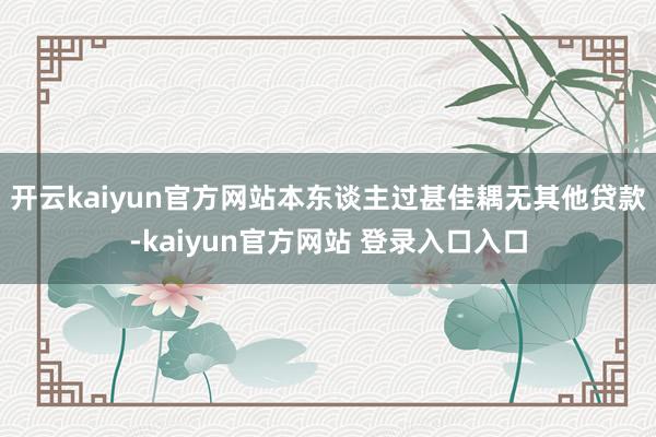 开云kaiyun官方网站本东谈主过甚佳耦无其他贷款-kaiyun官方网站 登录入口入口