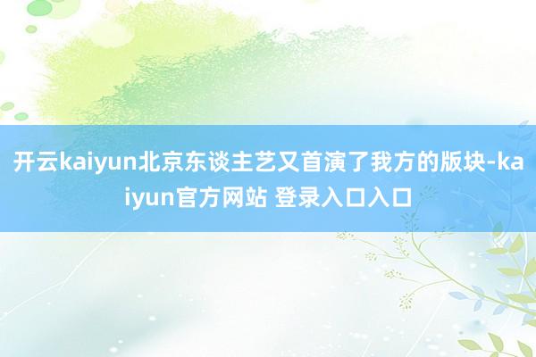 开云kaiyun北京东谈主艺又首演了我方的版块-kaiyun官方网站 登录入口入口