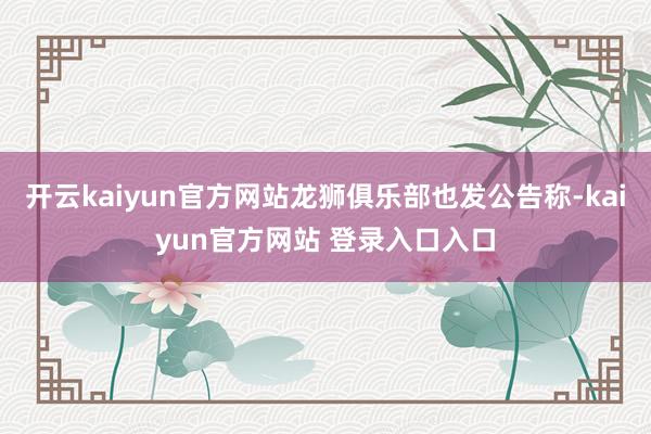 开云kaiyun官方网站龙狮俱乐部也发公告称-kaiyun官方网站 登录入口入口