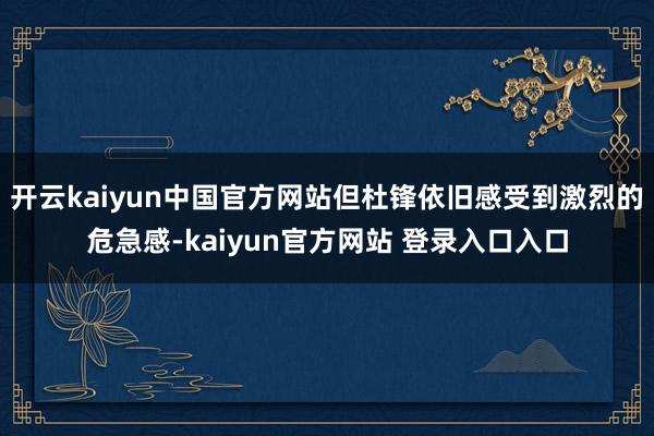 开云kaiyun中国官方网站但杜锋依旧感受到激烈的危急感-kaiyun官方网站 登录入口入口