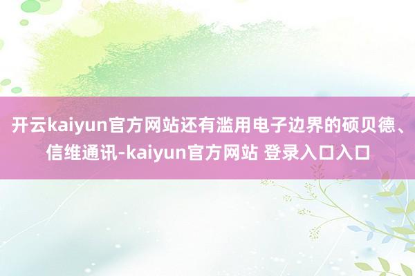 开云kaiyun官方网站还有滥用电子边界的硕贝德、信维通讯-kaiyun官方网站 登录入口入口