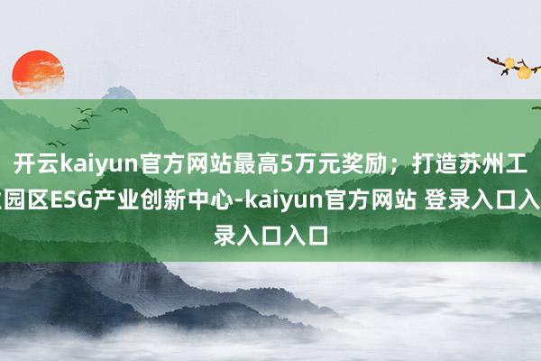 开云kaiyun官方网站最高5万元奖励；打造苏州工业园区ESG产业创新中心-kaiyun官方网站 登录入口入口